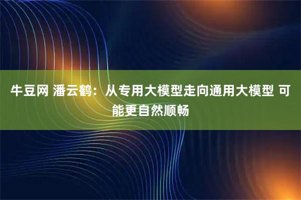 牛豆网 潘云鹤：从专用大模型走向通用大模型 可能更自然顺畅
