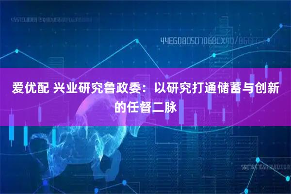 爱优配 兴业研究鲁政委：以研究打通储蓄与创新的任督二脉