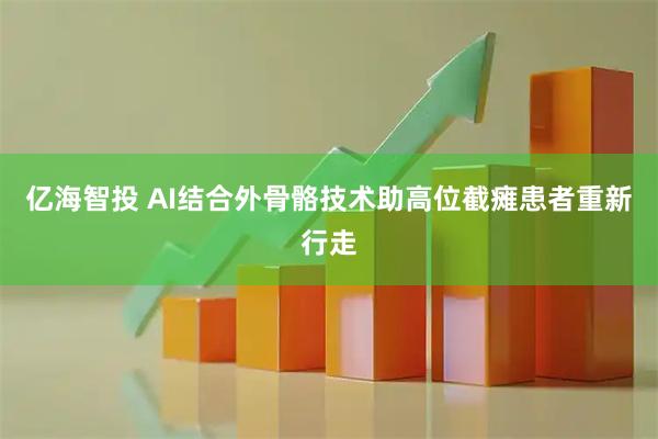 亿海智投 AI结合外骨骼技术助高位截瘫患者重新行走