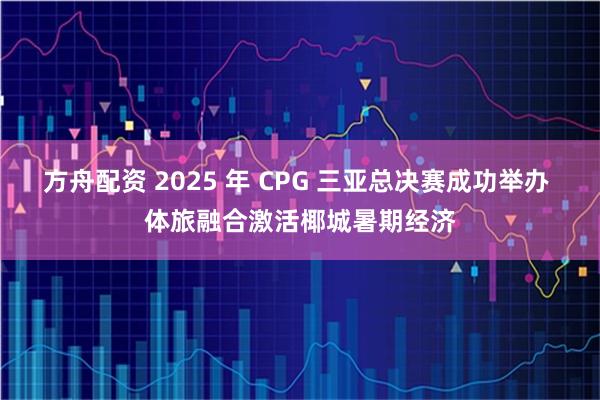 方舟配资 2025 年 CPG 三亚总决赛成功举办 体旅融合激活椰城暑期经济