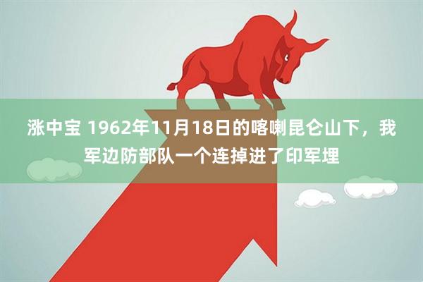 涨中宝 1962年11月18日的喀喇昆仑山下,我军边防部队一个连掉进了印军埋