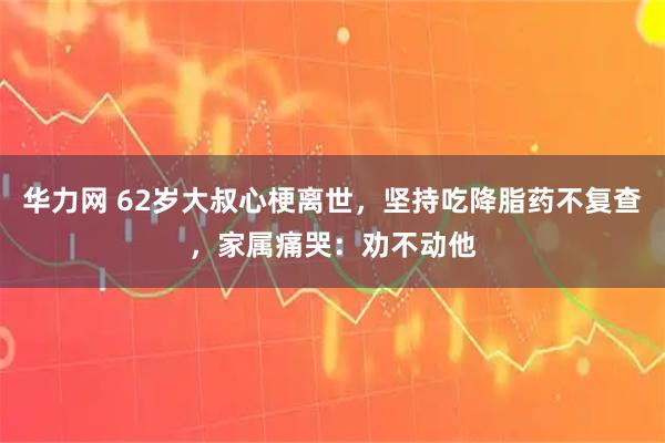 华力网 62岁大叔心梗离世,坚持吃降脂药不复查,家属痛哭:劝不动他