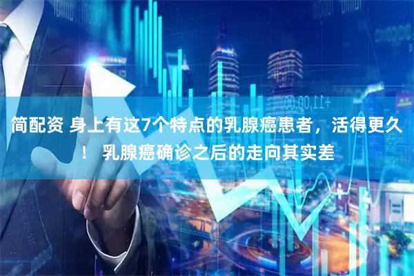 简配资 身上有这7个特点的乳腺癌患者，活得更久！ 乳腺癌确诊之后的走向其实差