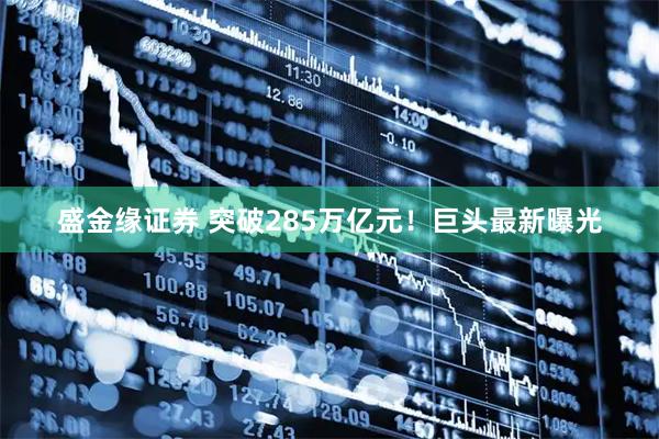 盛金缘证券 突破285万亿元！巨头最新曝光