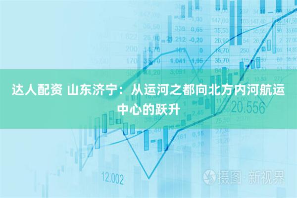达人配资 山东济宁：从运河之都向北方内河航运中心的跃升