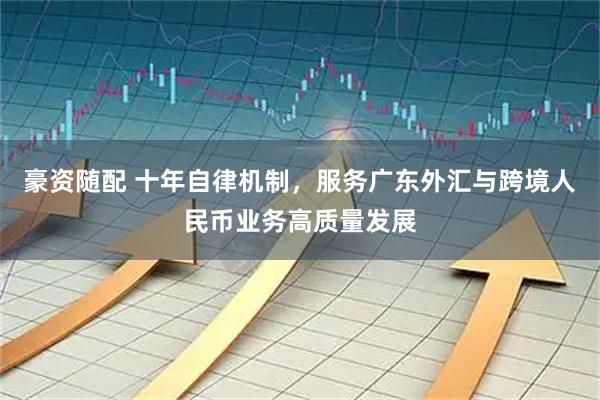 豪资随配 十年自律机制，服务广东外汇与跨境人民币业务高质量发展