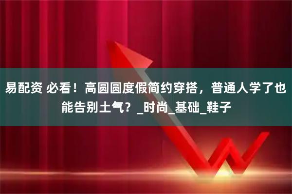 易配资 必看！高圆圆度假简约穿搭，普通人学了也能告别土气？_时尚_基础_鞋子