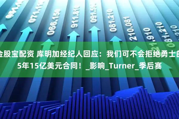 金股宝配资 库明加经纪人回应:我们可不会拒绝勇士的5年15亿美元合同!_影响_Turner_季后赛