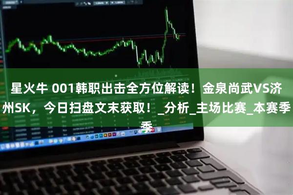 星火牛 001韩职出击全方位解读!金泉尚武VS济州SK,今日扫盘文末获取!_分析_主场比赛_本赛季
