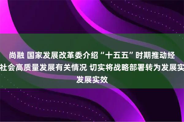 尚融 国家发展改革委介绍“十五五”时期推动经济社会高质量发展有关情况 切实将战略部署转为发展实效
