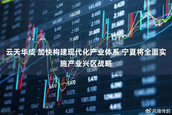 云天华成 加快构建现代化产业体系 宁夏将全面实施产业兴区战略
