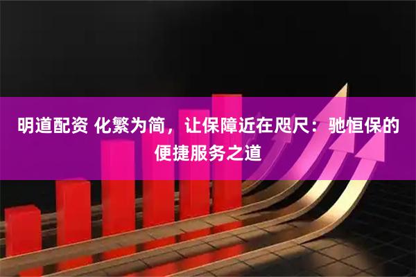 明道配资 化繁为简，让保障近在咫尺：驰恒保的便捷服务之道