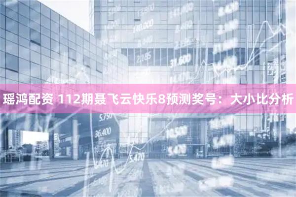 瑶鸿配资 112期聂飞云快乐8预测奖号：大小比分析