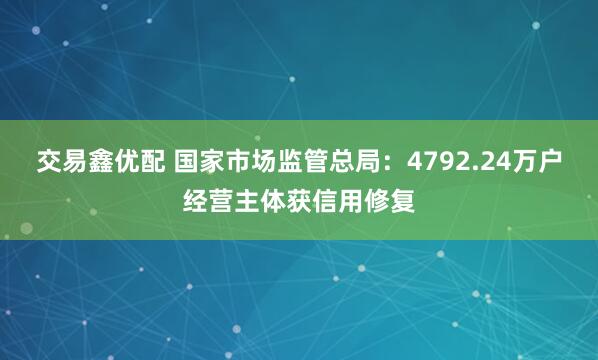 交易鑫优配 国家市场监管总局：4792.24万户经营主体获信用修复