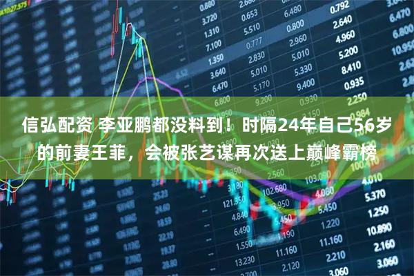 信弘配资 李亚鹏都没料到！时隔24年自己56岁的前妻王菲，会被张艺谋再次送上巅峰霸榜