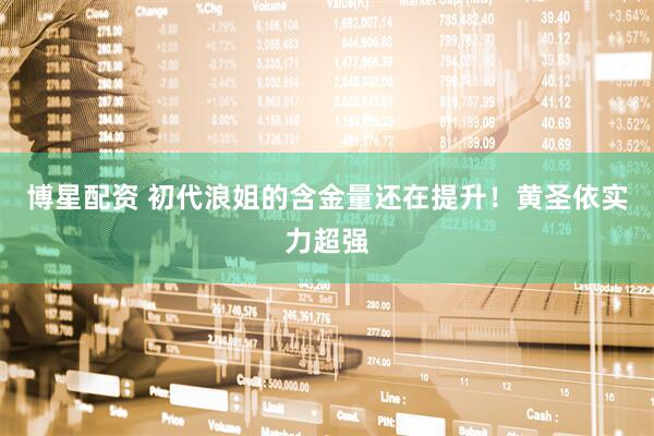 博星配资 初代浪姐的含金量还在提升！黄圣依实力超强
