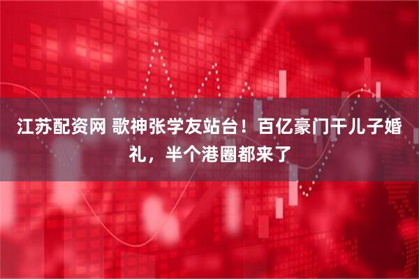 江苏配资网 歌神张学友站台！百亿豪门干儿子婚礼，半个港圈都来了