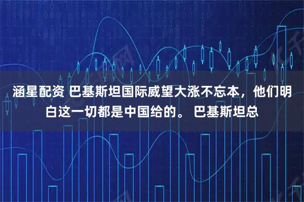 涵星配资 巴基斯坦国际威望大涨不忘本，他们明白这一切都是中国给的。 巴基斯坦总