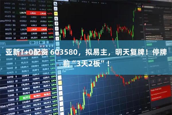 亚新T+0配资 603580，拟易主，明天复牌！停牌前“3天2板”！