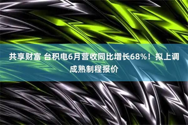 共享财富 台积电6月营收同比增长68%！拟上调成熟制程报价