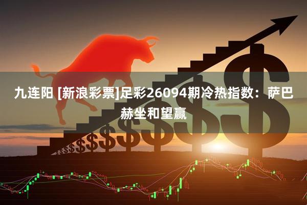 九连阳 [新浪彩票]足彩26094期冷热指数：萨巴赫坐和望赢