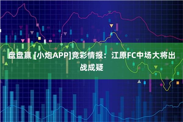 盘盘赢 [小炮APP]竞彩情报：江原FC中场大将出战成疑