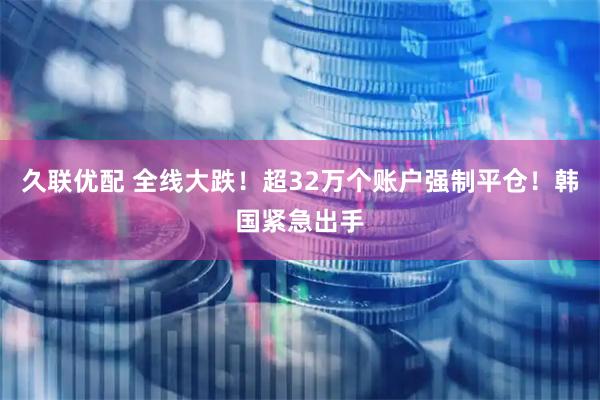 久联优配 全线大跌！超32万个账户强制平仓！韩国紧急出手