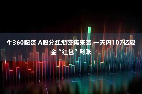 牛360配资 A股分红潮密集来袭 一天内107亿现金“红包”到账