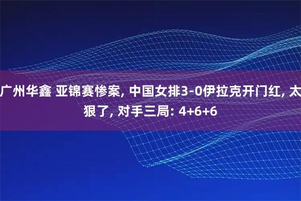 广州华鑫 亚锦赛惨案, 中国女排3-0伊拉克开门红, 太狠了, 对手三局: 4+6+6