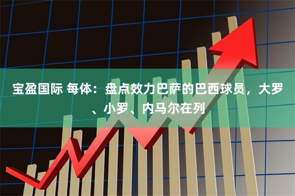 宝盈国际 每体：盘点效力巴萨的巴西球员，大罗、小罗、内马尔在列