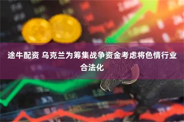 途牛配资 乌克兰为筹集战争资金考虑将色情行业合法化